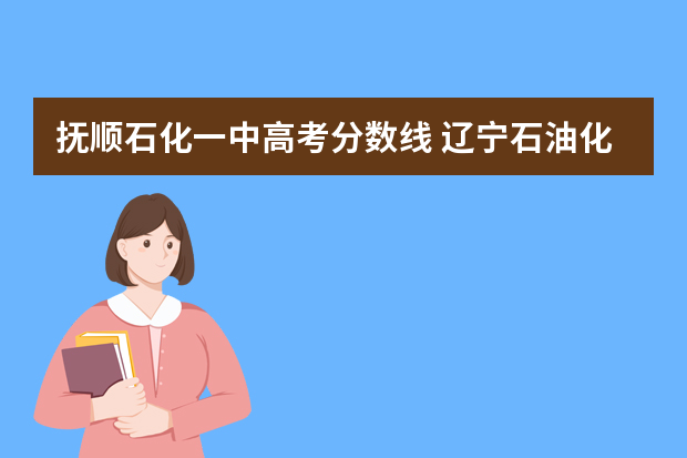 抚顺石化一中高考分数线 辽宁石油化工大学体育生录取分数线